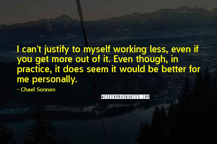 Chael Sonnen Quotes: I can't justify to myself working less, even if you get more out of it. Even though, in practice, it does seem it would be better for me personally.