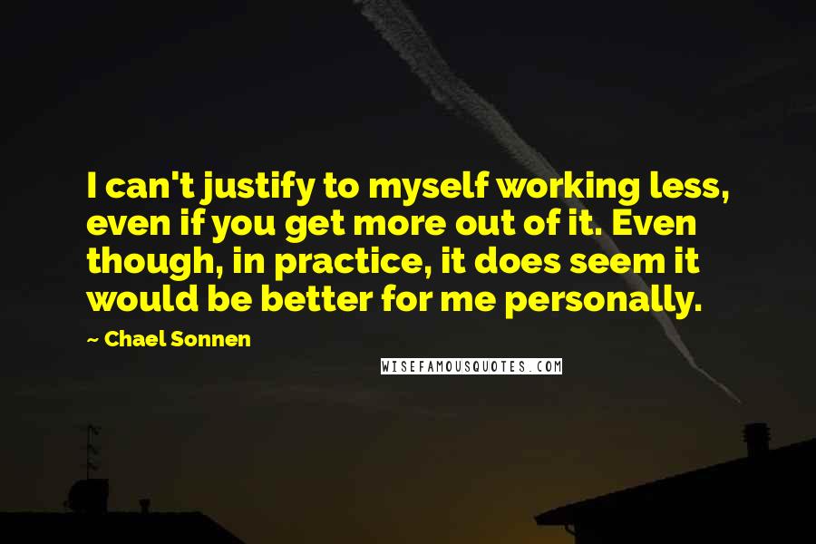 Chael Sonnen Quotes: I can't justify to myself working less, even if you get more out of it. Even though, in practice, it does seem it would be better for me personally.