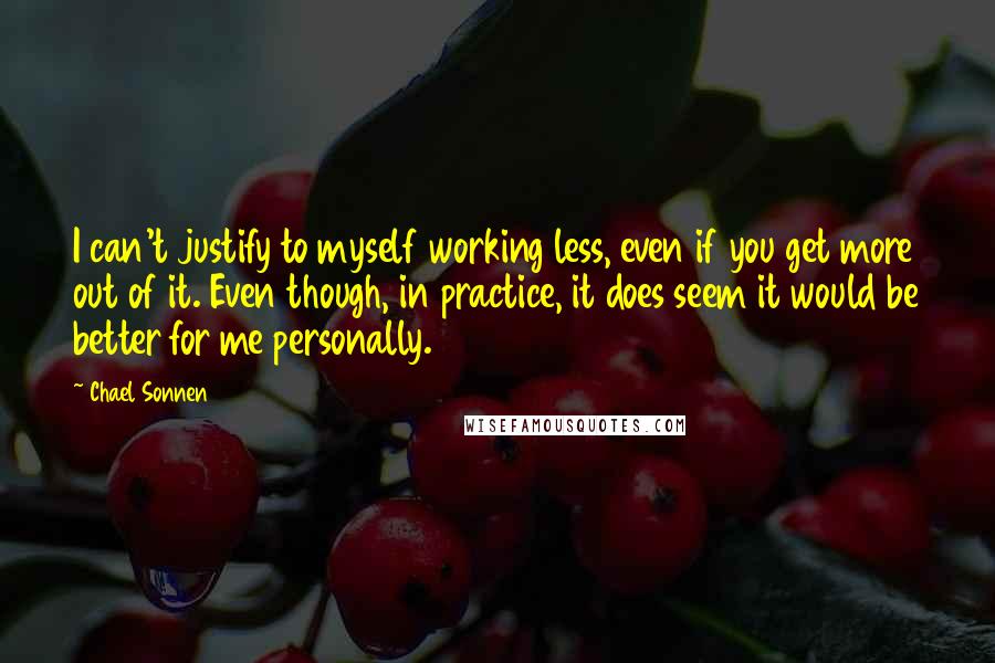 Chael Sonnen Quotes: I can't justify to myself working less, even if you get more out of it. Even though, in practice, it does seem it would be better for me personally.