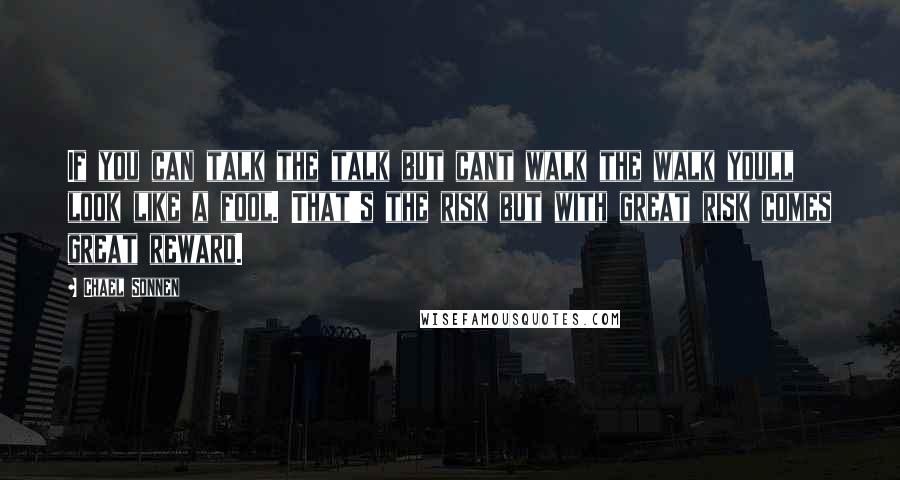 Chael Sonnen Quotes: If you can talk the talk but cant walk the walk youll look like a fool. That's the risk but with great risk comes great reward.