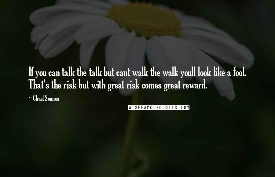 Chael Sonnen Quotes: If you can talk the talk but cant walk the walk youll look like a fool. That's the risk but with great risk comes great reward.