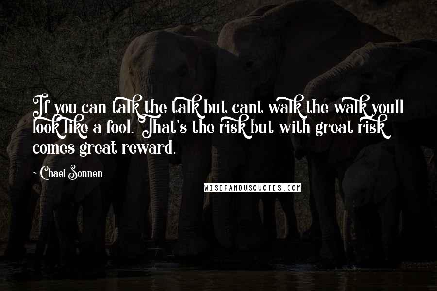 Chael Sonnen Quotes: If you can talk the talk but cant walk the walk youll look like a fool. That's the risk but with great risk comes great reward.