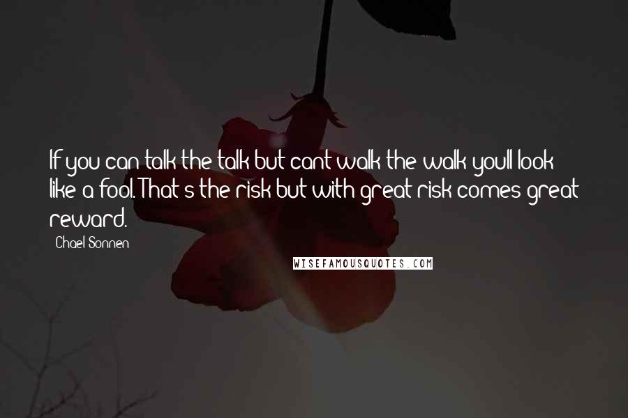 Chael Sonnen Quotes: If you can talk the talk but cant walk the walk youll look like a fool. That's the risk but with great risk comes great reward.