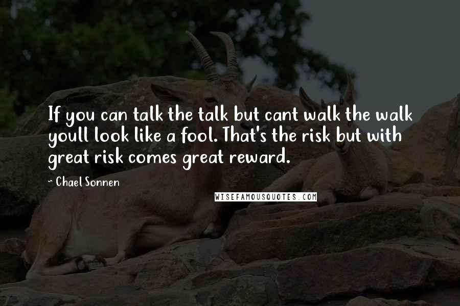 Chael Sonnen Quotes: If you can talk the talk but cant walk the walk youll look like a fool. That's the risk but with great risk comes great reward.