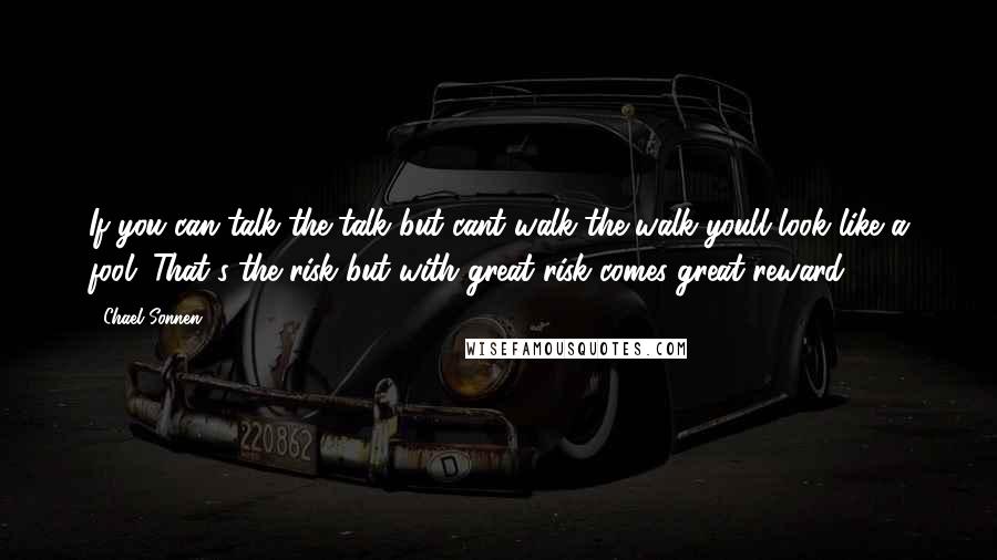 Chael Sonnen Quotes: If you can talk the talk but cant walk the walk youll look like a fool. That's the risk but with great risk comes great reward.