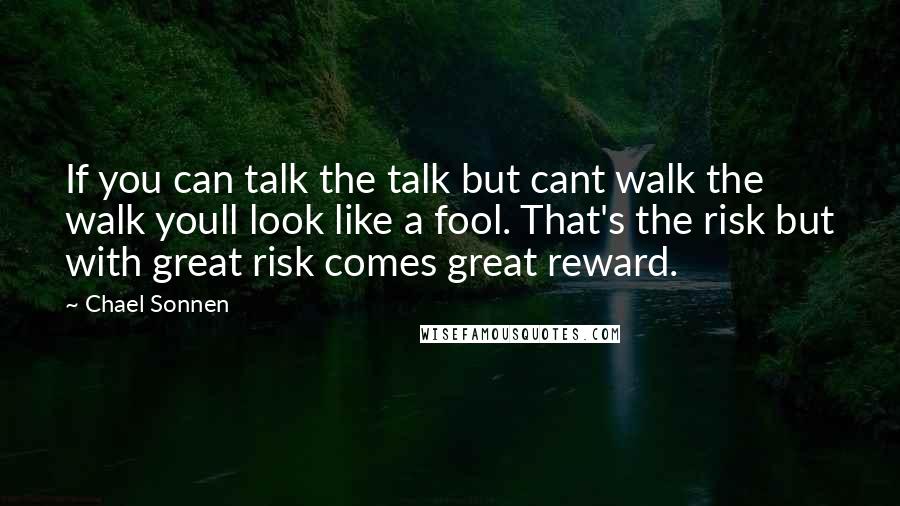 Chael Sonnen Quotes: If you can talk the talk but cant walk the walk youll look like a fool. That's the risk but with great risk comes great reward.