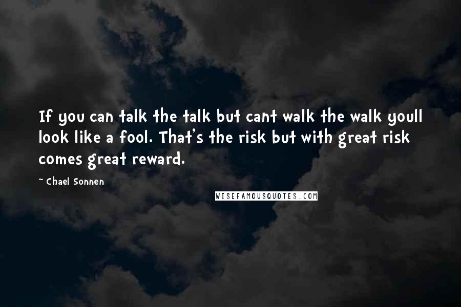 Chael Sonnen Quotes: If you can talk the talk but cant walk the walk youll look like a fool. That's the risk but with great risk comes great reward.