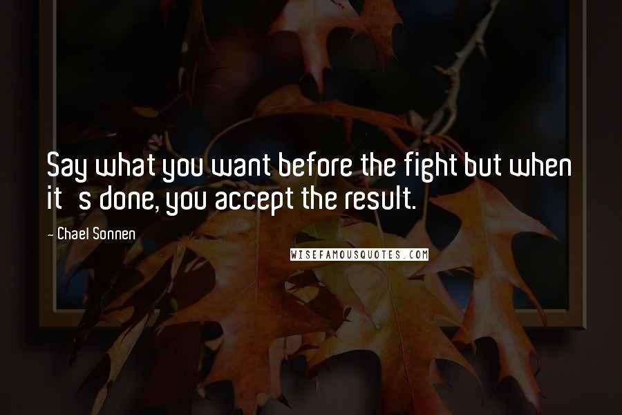 Chael Sonnen Quotes: Say what you want before the fight but when it's done, you accept the result.