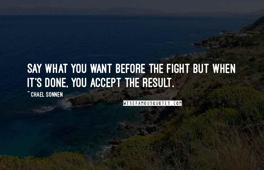 Chael Sonnen Quotes: Say what you want before the fight but when it's done, you accept the result.