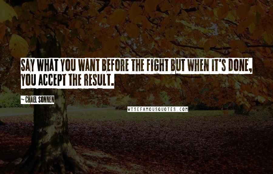 Chael Sonnen Quotes: Say what you want before the fight but when it's done, you accept the result.