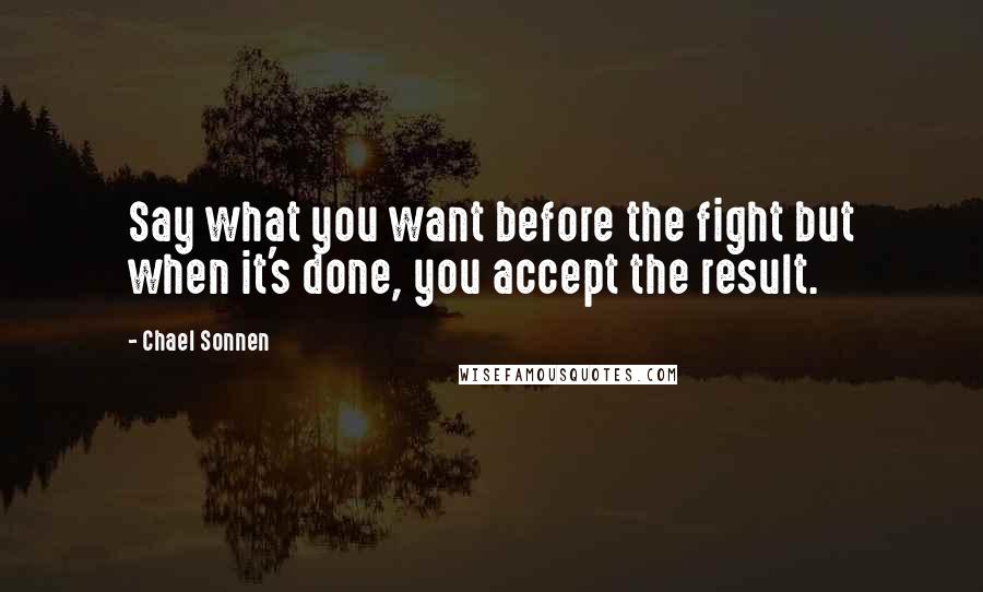 Chael Sonnen Quotes: Say what you want before the fight but when it's done, you accept the result.