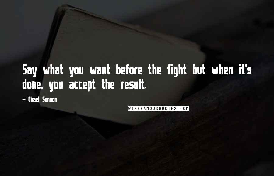 Chael Sonnen Quotes: Say what you want before the fight but when it's done, you accept the result.