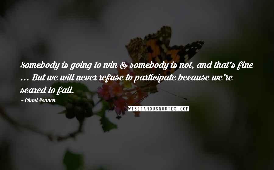 Chael Sonnen Quotes: Somebody is going to win & somebody is not, and that's fine ... But we will never refuse to participate because we're scared to fail.