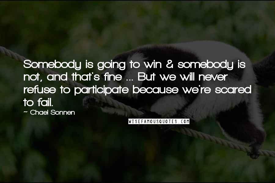 Chael Sonnen Quotes: Somebody is going to win & somebody is not, and that's fine ... But we will never refuse to participate because we're scared to fail.