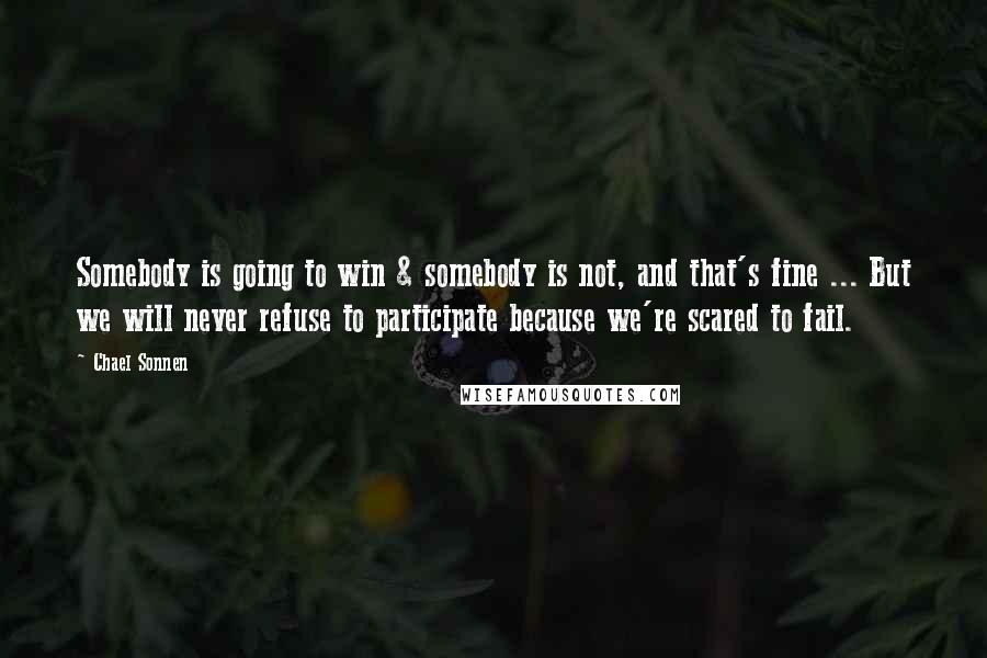 Chael Sonnen Quotes: Somebody is going to win & somebody is not, and that's fine ... But we will never refuse to participate because we're scared to fail.