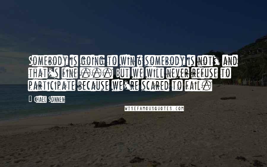 Chael Sonnen Quotes: Somebody is going to win & somebody is not, and that's fine ... But we will never refuse to participate because we're scared to fail.