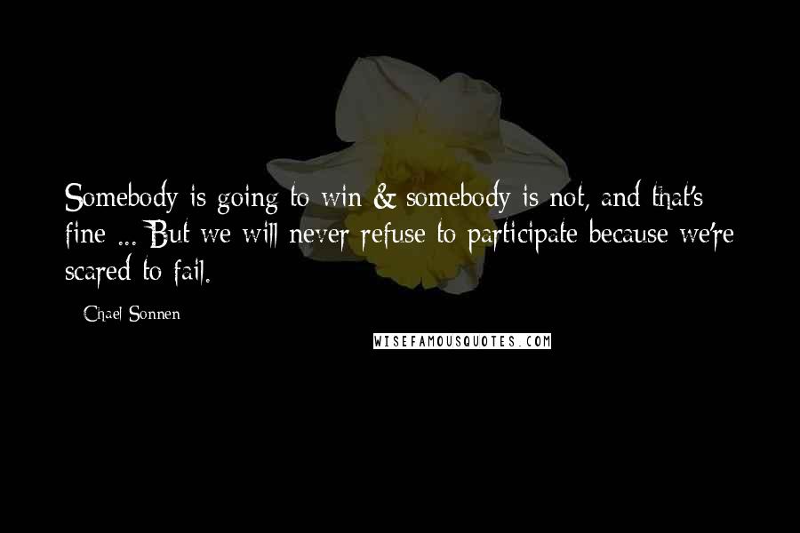 Chael Sonnen Quotes: Somebody is going to win & somebody is not, and that's fine ... But we will never refuse to participate because we're scared to fail.