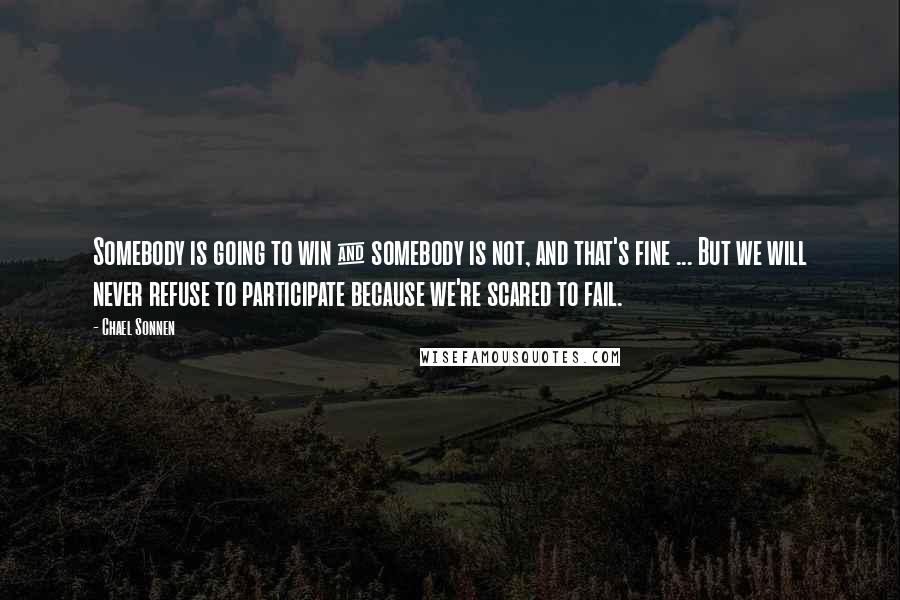 Chael Sonnen Quotes: Somebody is going to win & somebody is not, and that's fine ... But we will never refuse to participate because we're scared to fail.