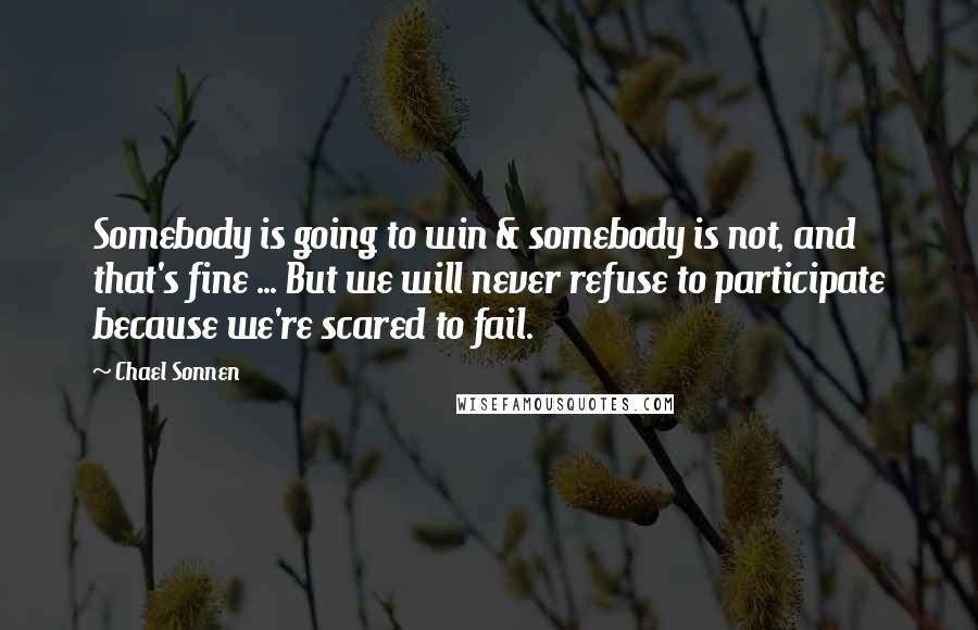 Chael Sonnen Quotes: Somebody is going to win & somebody is not, and that's fine ... But we will never refuse to participate because we're scared to fail.