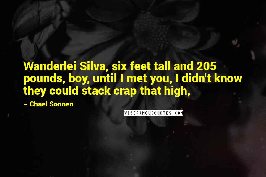 Chael Sonnen Quotes: Wanderlei Silva, six feet tall and 205 pounds, boy, until I met you, I didn't know they could stack crap that high,