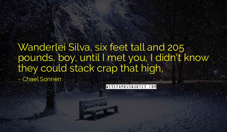 Chael Sonnen Quotes: Wanderlei Silva, six feet tall and 205 pounds, boy, until I met you, I didn't know they could stack crap that high,