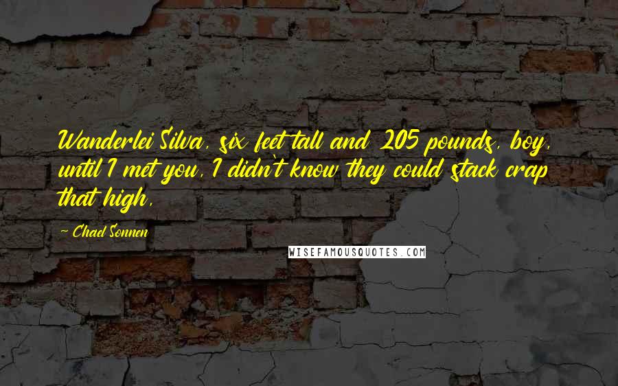 Chael Sonnen Quotes: Wanderlei Silva, six feet tall and 205 pounds, boy, until I met you, I didn't know they could stack crap that high,