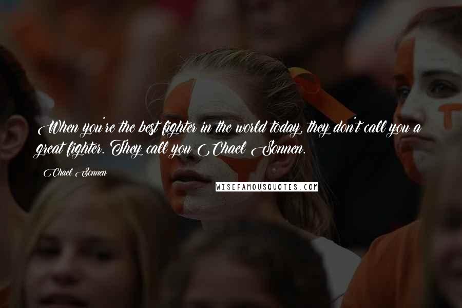 Chael Sonnen Quotes: When you're the best fighter in the world today, they don't call you a great fighter. They call you Chael Sonnen.