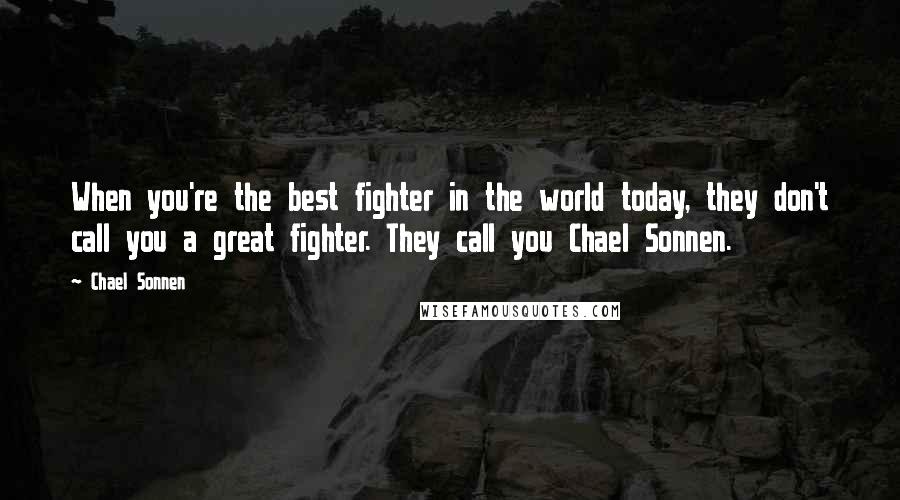Chael Sonnen Quotes: When you're the best fighter in the world today, they don't call you a great fighter. They call you Chael Sonnen.