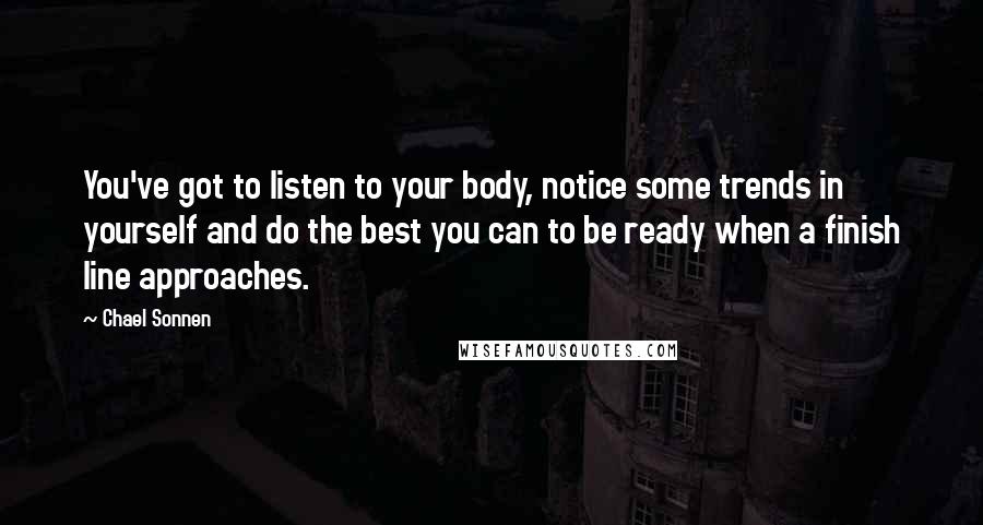 Chael Sonnen Quotes: You've got to listen to your body, notice some trends in yourself and do the best you can to be ready when a finish line approaches.