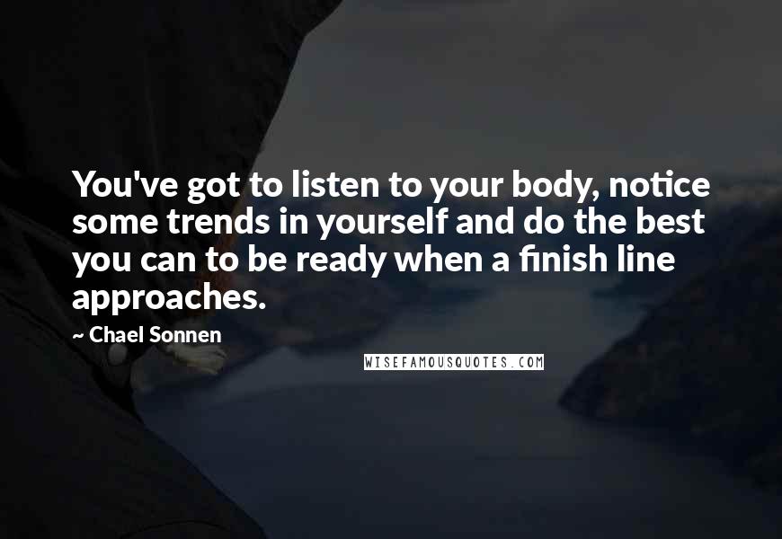 Chael Sonnen Quotes: You've got to listen to your body, notice some trends in yourself and do the best you can to be ready when a finish line approaches.