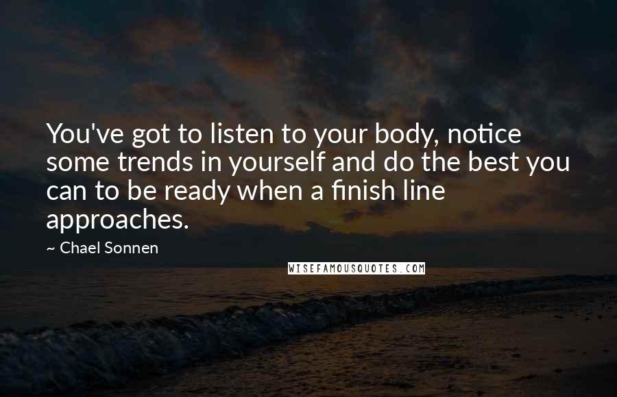 Chael Sonnen Quotes: You've got to listen to your body, notice some trends in yourself and do the best you can to be ready when a finish line approaches.