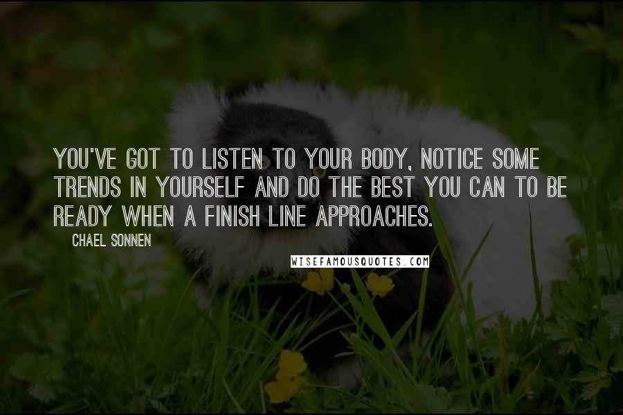 Chael Sonnen Quotes: You've got to listen to your body, notice some trends in yourself and do the best you can to be ready when a finish line approaches.