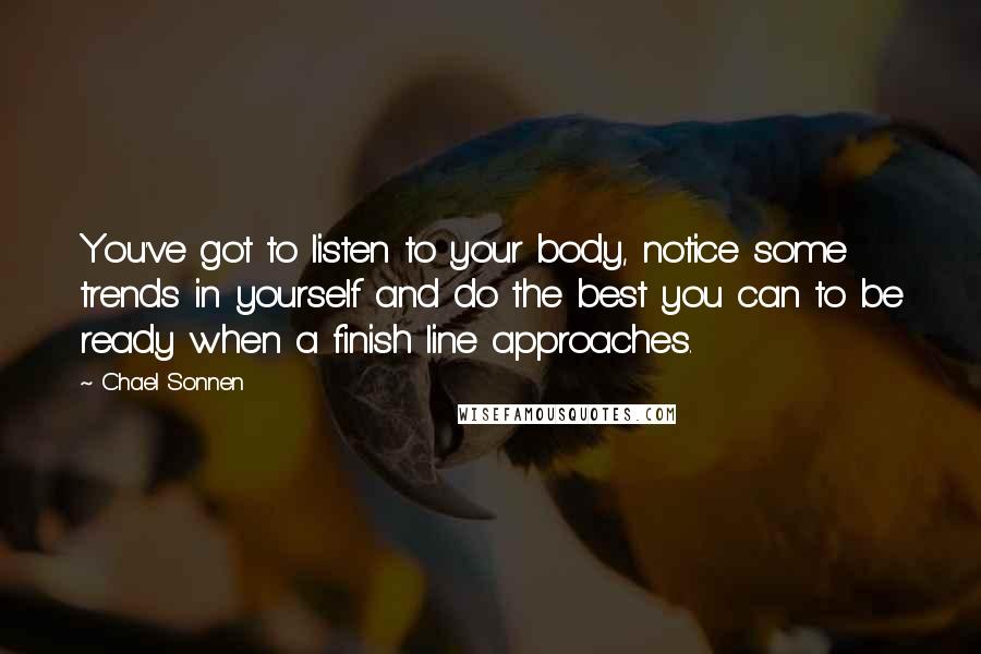 Chael Sonnen Quotes: You've got to listen to your body, notice some trends in yourself and do the best you can to be ready when a finish line approaches.