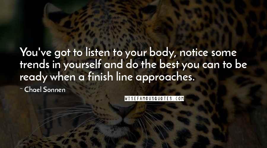 Chael Sonnen Quotes: You've got to listen to your body, notice some trends in yourself and do the best you can to be ready when a finish line approaches.