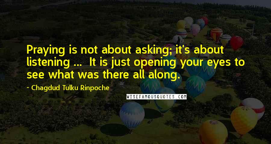 Chagdud Tulku Rinpoche Quotes: Praying is not about asking; it's about listening ... It is just opening your eyes to see what was there all along.