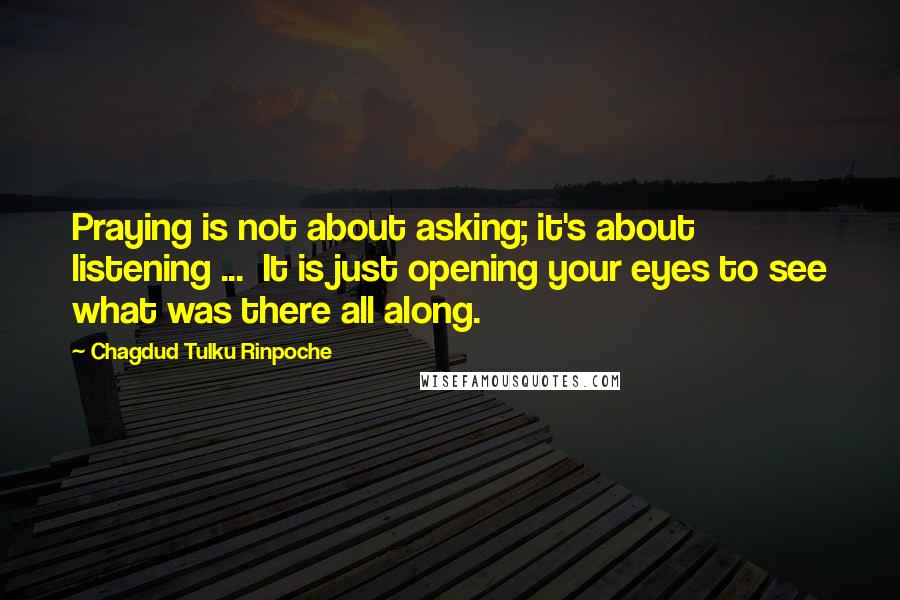 Chagdud Tulku Rinpoche Quotes: Praying is not about asking; it's about listening ... It is just opening your eyes to see what was there all along.
