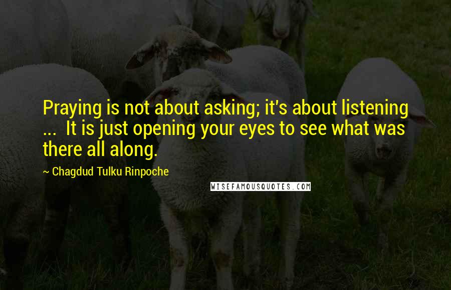 Chagdud Tulku Rinpoche Quotes: Praying is not about asking; it's about listening ... It is just opening your eyes to see what was there all along.