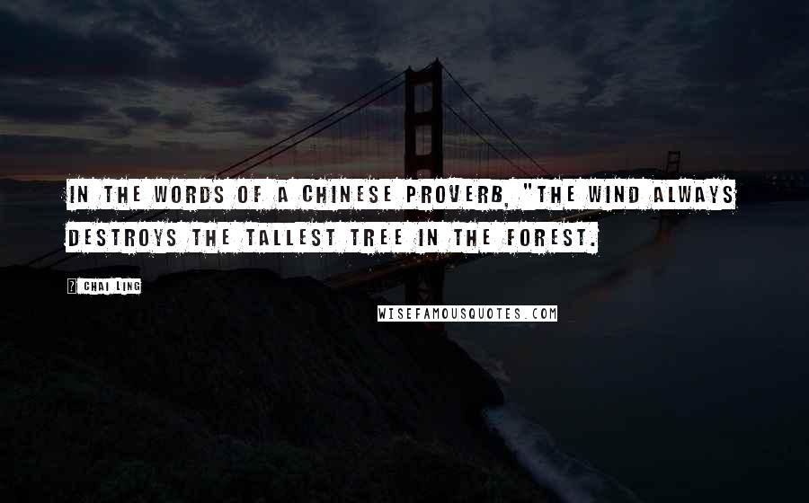 Chai Ling Quotes: In the words of a Chinese proverb, "The wind always destroys the tallest tree in the forest.