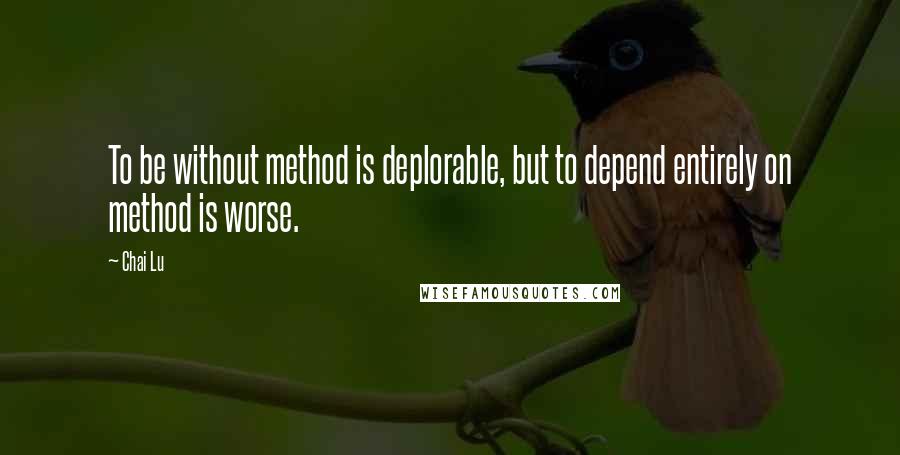 Chai Lu Quotes: To be without method is deplorable, but to depend entirely on method is worse.