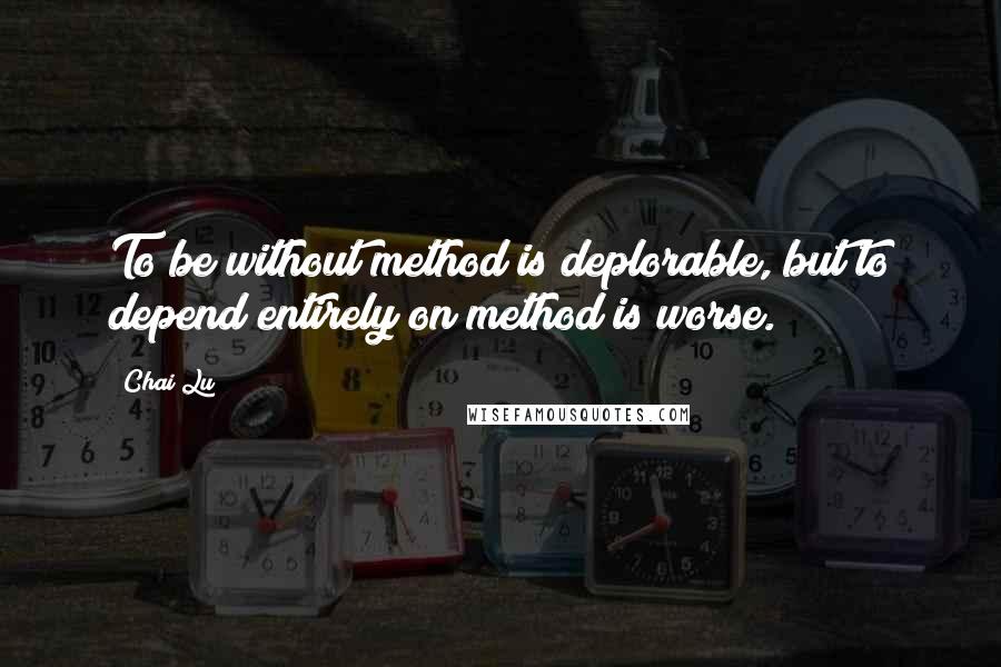 Chai Lu Quotes: To be without method is deplorable, but to depend entirely on method is worse.