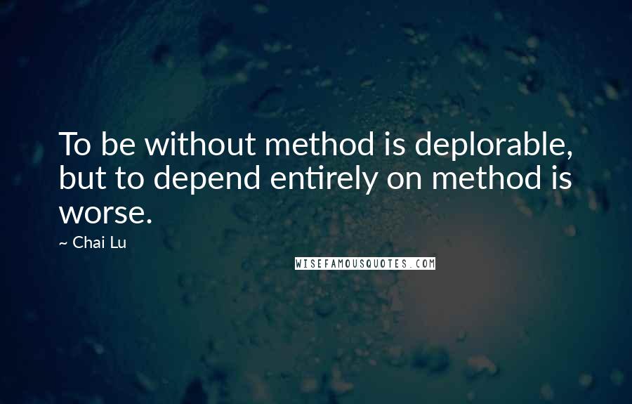 Chai Lu Quotes: To be without method is deplorable, but to depend entirely on method is worse.