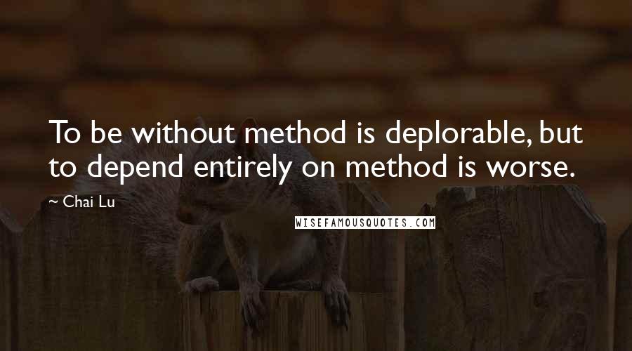 Chai Lu Quotes: To be without method is deplorable, but to depend entirely on method is worse.