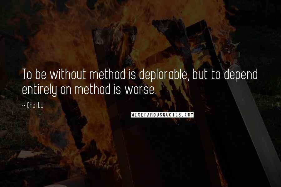 Chai Lu Quotes: To be without method is deplorable, but to depend entirely on method is worse.