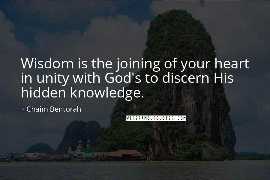 Chaim Bentorah Quotes: Wisdom is the joining of your heart in unity with God's to discern His hidden knowledge.