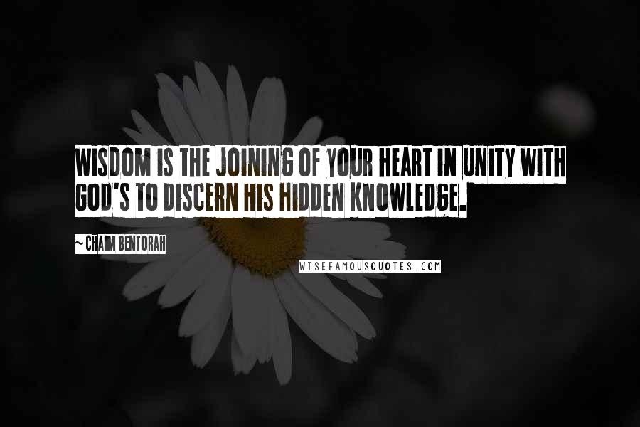 Chaim Bentorah Quotes: Wisdom is the joining of your heart in unity with God's to discern His hidden knowledge.