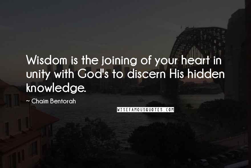 Chaim Bentorah Quotes: Wisdom is the joining of your heart in unity with God's to discern His hidden knowledge.