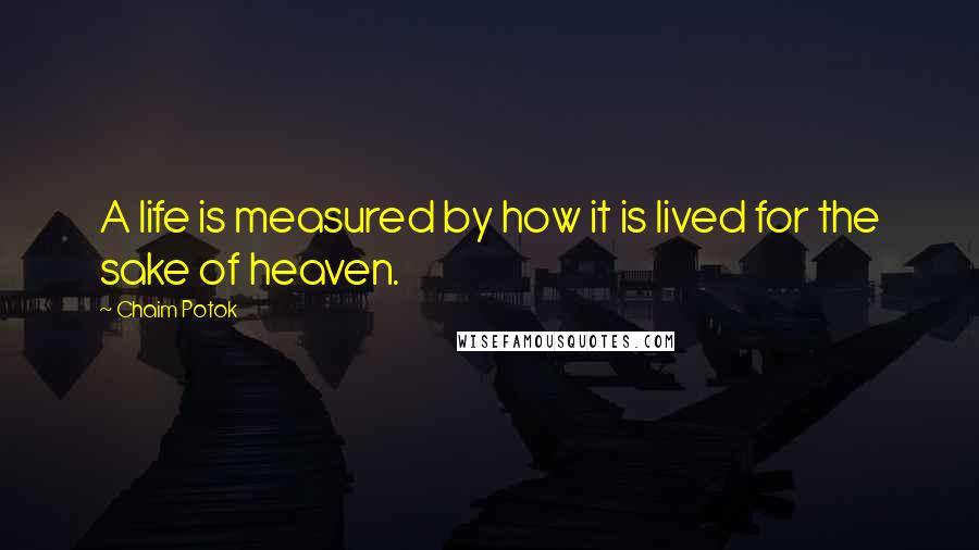 Chaim Potok Quotes: A life is measured by how it is lived for the sake of heaven.