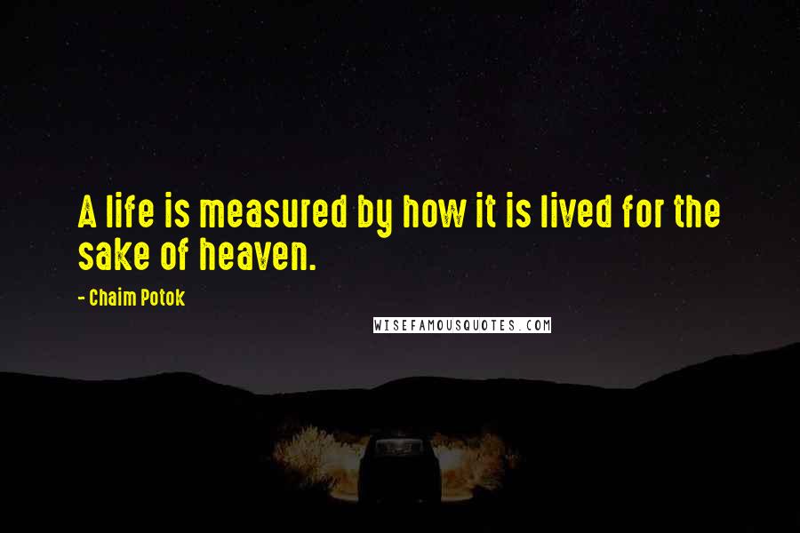 Chaim Potok Quotes: A life is measured by how it is lived for the sake of heaven.