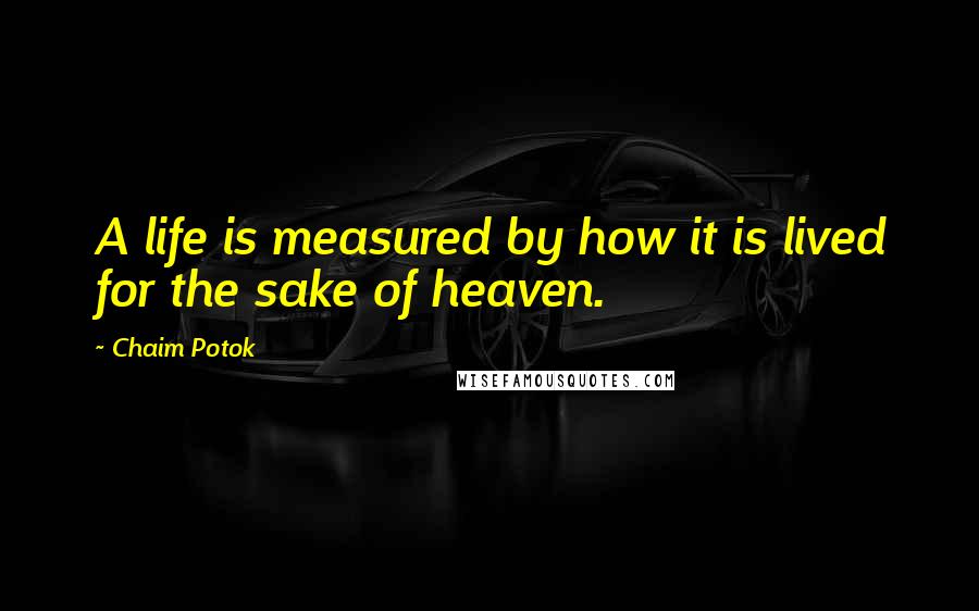 Chaim Potok Quotes: A life is measured by how it is lived for the sake of heaven.