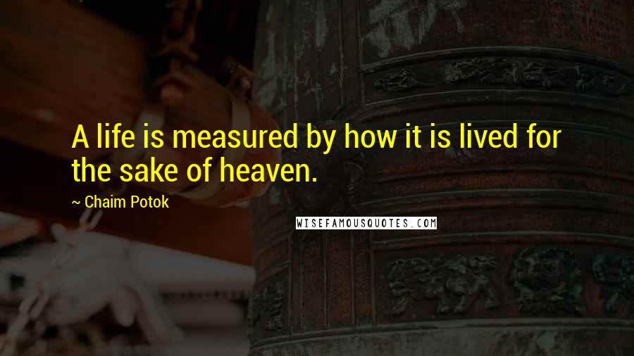 Chaim Potok Quotes: A life is measured by how it is lived for the sake of heaven.